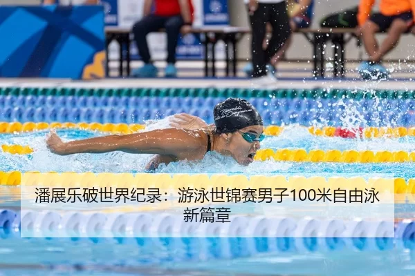 潘展乐破世界纪录：游泳世锦赛男子100米自由泳新篇章