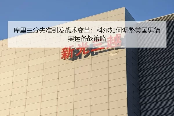 库里三分失准引发战术变革：科尔如何调整美国男篮奥运备战策略