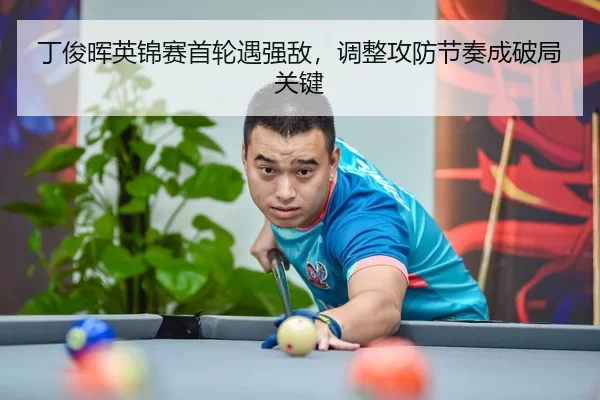 丁俊晖英锦赛首轮遇强敌，调整攻防节奏成破局关键