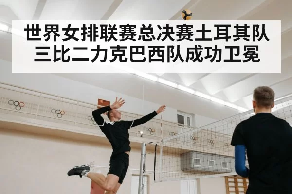 世界女排联赛总决赛土耳其队三比二力克巴西队成功卫冕
