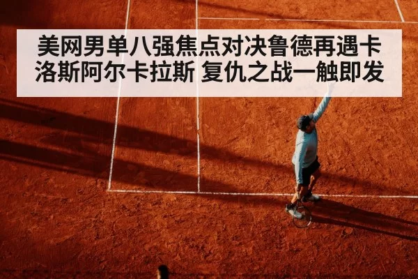 美网男单八强焦点对决鲁德再遇卡洛斯阿尔卡拉斯 复仇之战一触即发