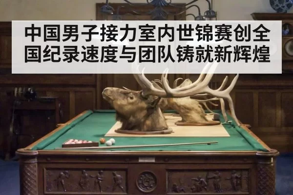 中国男子接力室内世锦赛创全国纪录速度与团队铸就新辉煌