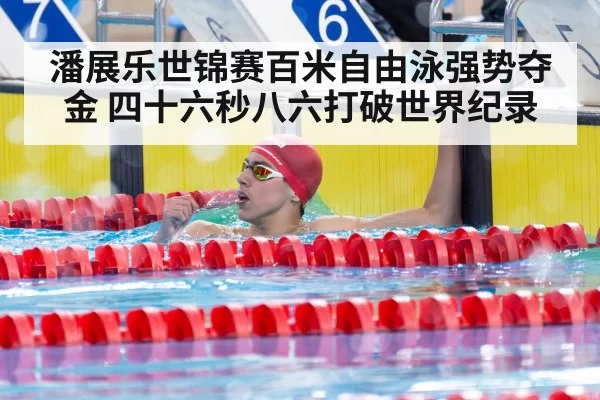 潘展乐世锦赛百米自由泳强势夺金 四十六秒八六打破世界纪录