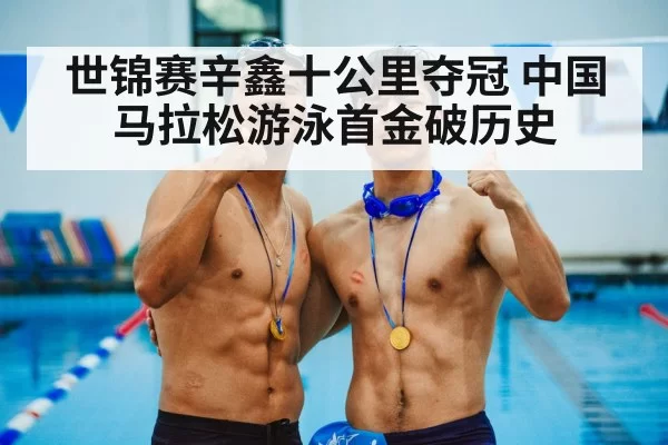 世锦赛辛鑫十公里夺冠 中国马拉松游泳首金破历史