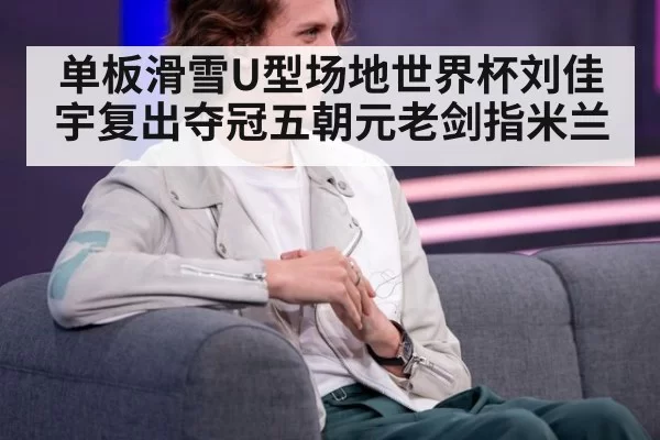 单板滑雪U型场地世界杯刘佳宇复出夺冠五朝元老剑指米兰