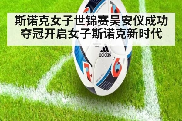 斯诺克女子世锦赛吴安仪成功夺冠开启女子斯诺克新时代