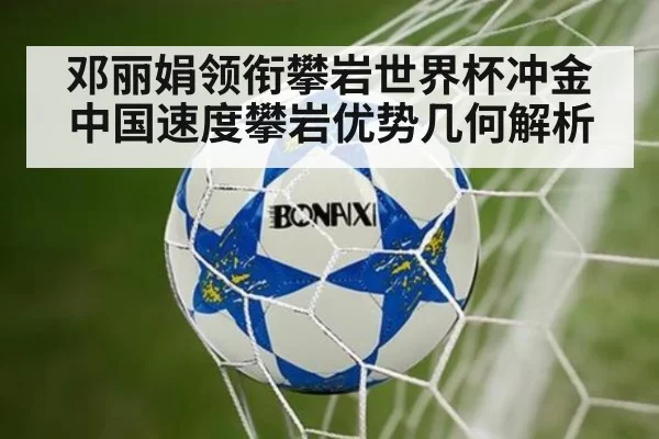 邓丽娟领衔攀岩世界杯冲金中国速度攀岩优势几何解析
