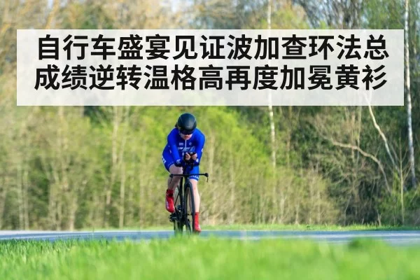 自行车盛宴见证波加查环法总成绩逆转温格高再度加冕黄衫